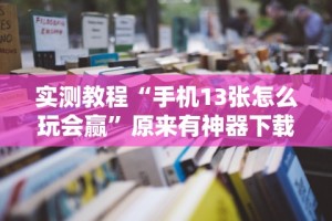 实测教程“手机13张怎么玩会赢”原来有神器下载