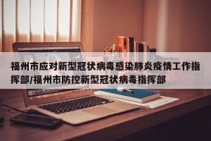 福州市应对新型冠状病毒感染肺炎疫情工作指挥部/福州市防控新型冠状病毒指挥部