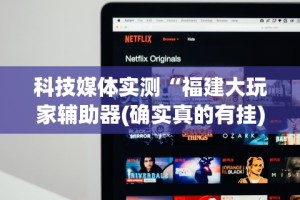科技媒体实测“福建大玩家辅助器(确实真的有挂)