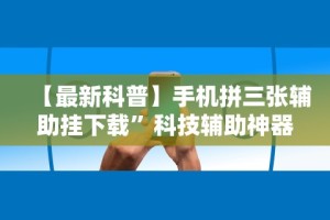 【最新科普】手机拼三张辅助挂下载”科技辅助神器手机版教程