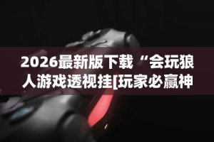 2026最新版下载“会玩狼人游戏透视挂[玩家必赢神器]