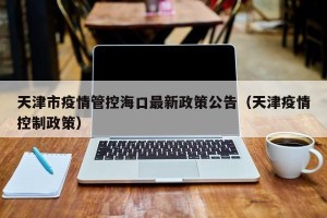 天津市疫情管控海口最新政策公告（天津疫情控制政策）