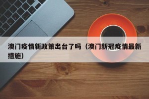 澳门疫情新政策出台了吗（澳门新冠疫情最新措施）