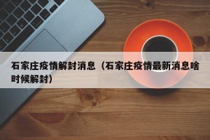 石家庄疫情解封消息（石家庄疫情最新消息啥时候解封）