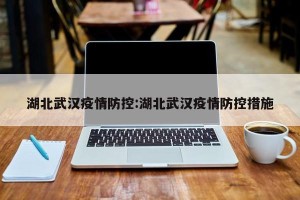 湖北武汉疫情防控:湖北武汉疫情防控措施