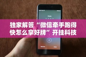 独家解答“微信牵手跑得快怎么拿好牌”开挂科技辅助神器手机