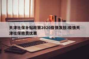天津社保补贴政策2020疫情发放:疫情天津社保缴费优惠