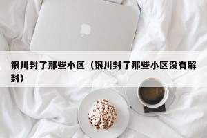 银川封了那些小区（银川封了那些小区没有解封）
