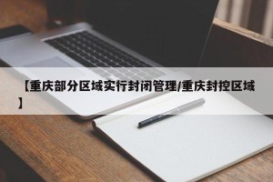 【重庆部分区域实行封闭管理/重庆封控区域】