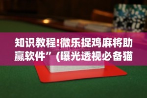 知识教程!微乐捉鸡麻将助赢软件”(曝光透视必备猫腻)