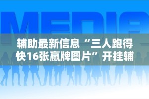 辅助最新信息“三人跑得快16张赢牌图片”开挂辅助脚本+详细开挂