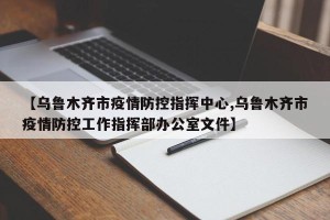 【乌鲁木齐市疫情防控指挥中心,乌鲁木齐市疫情防控工作指挥部办公室文件】