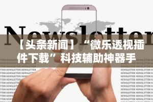 【头条新闻】“微乐透视插件下载”科技辅助神器手机版教程