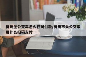 杭州坐公交车怎么扫码付款/杭州市乘公交车用什么扫码支付