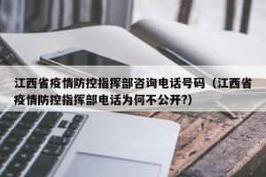 江西省疫情防控指挥部咨询电话号码（江西省疫情防控指挥部电话为何不公开?）