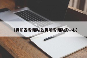 【贵阳省疫情防控/贵阳疫情防疫中心】