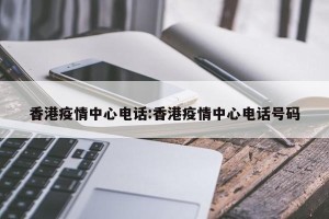 香港疫情中心电话:香港疫情中心电话号码