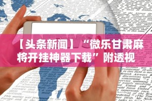 【头条新闻】“微乐甘肃麻将开挂神器下载”附透视挂详细教程