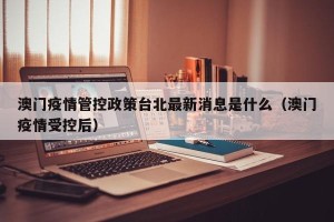 澳门疫情管控政策台北最新消息是什么（澳门疫情受控后）