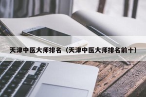 天津中医大师排名（天津中医大师排名前十）