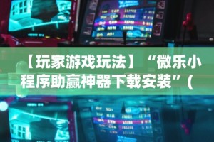 【玩家游戏玩法】“微乐小程序助赢神器下载安装”(曝光透视必备猫腻)
