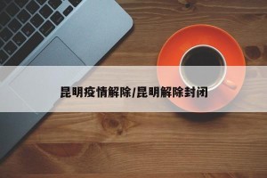 昆明疫情解除/昆明解除封闭