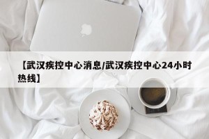 【武汉疾控中心消息/武汉疾控中心24小时热线】