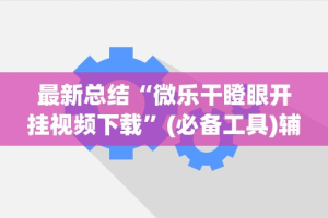 最新总结“微乐干瞪眼开挂视频下载”(必备工具)辅助教学