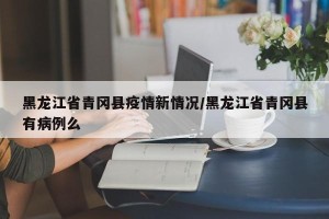 黑龙江省青冈县疫情新情况/黑龙江省青冈县有病例么