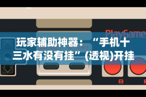 玩家辅助神器：“手机十三水有没有挂”(透视)开挂辅助脚本+详细开挂安装教程
