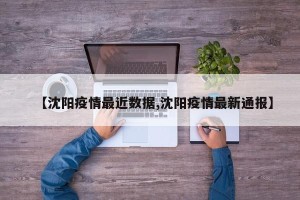 【沈阳疫情最近数据,沈阳疫情最新通报】