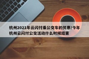 杭州2021年云闪付乘公交车的优惠/今年杭州云闪付公交活动什么时候结束