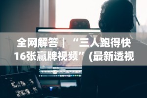 全网解答｜“三人跑得快16张赢牌视频”(最新透视辅助上线)