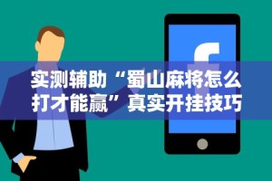 实测辅助“蜀山麻将怎么打才能赢”真实开挂技巧分享