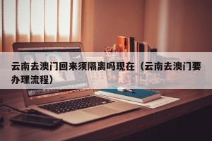 云南去澳门回来须隔离吗现在（云南去澳门要办理流程）