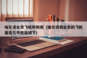 哈尔滨北京飞机时刻表（哈尔滨到北京的飞机是在几号航站楼下）