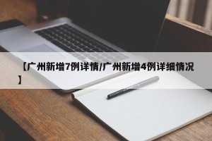 【广州新增7例详情/广州新增4例详细情况】