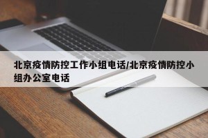 北京疫情防控工作小组电话/北京疫情防控小组办公室电话