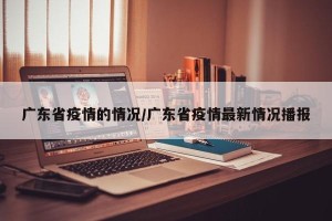 广东省疫情的情况/广东省疫情最新情况播报