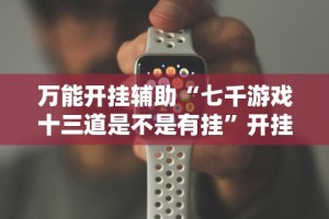 万能开挂辅助“七千游戏十三道是不是有挂”开挂科技辅助神器手机