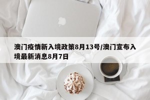 澳门疫情新入境政策8月13号/澳门宣布入境最新消息8月7日
