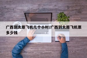 广西到太原飞机几个小时/广西到太原飞机票多少钱