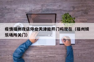 疫情福州夜店停业天津能开门吗现在（福州娱乐场所关门）