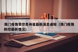 澳门疫情受控贵州省最新消息通知（澳门疫情防控最新情况）