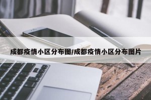 成都疫情小区分布图/成都疫情小区分布图片
