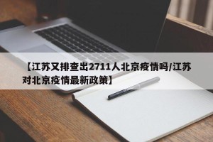 【江苏又排查出2711人北京疫情吗/江苏对北京疫情最新政策】