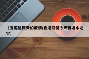 【香港这两天的疫情/香港疫情今天新增本地宝】