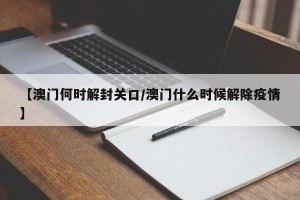 【澳门何时解封关口/澳门什么时候解除疫情】