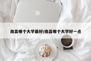 南昌哪个大学最好/南昌哪个大学好一点