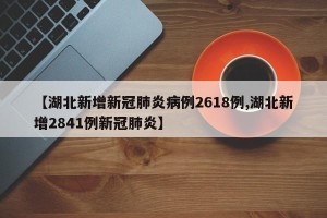 【湖北新增新冠肺炎病例2618例,湖北新增2841例新冠肺炎】